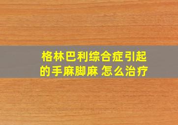 格林巴利综合症引起的手麻脚麻 怎么治疗